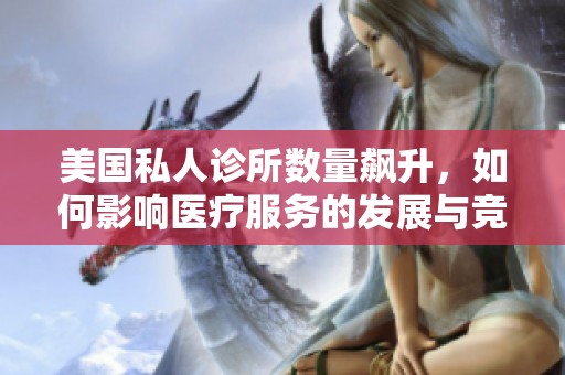 美国私人诊所数量飙升，如何影响医疗服务的发展与竞争