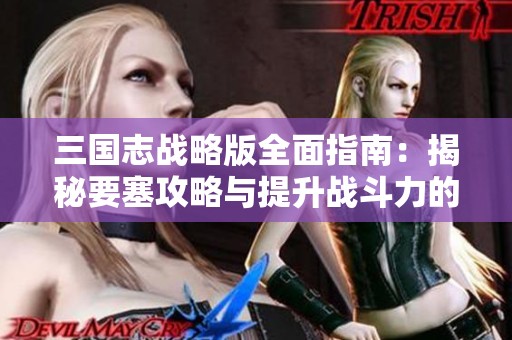 三国志战略版全面指南：揭秘要塞攻略与提升战斗力的关键技巧