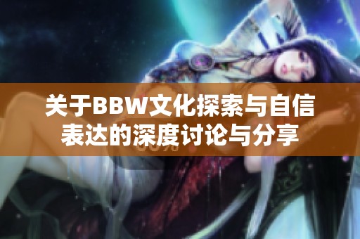 关于BBW文化探索与自信表达的深度讨论与分享