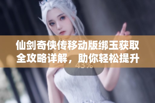 仙剑奇侠传移动版绑玉获取全攻略详解，助你轻松提升游戏体验