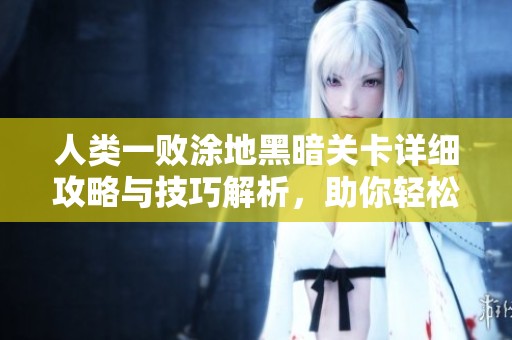 人类一败涂地黑暗关卡详细攻略与技巧解析，助你轻松通关！