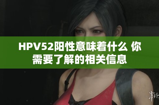 HPV52阳性意味着什么 你需要了解的相关信息
