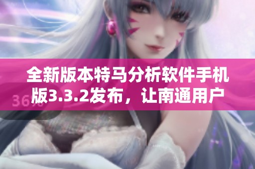 全新版本特马分析软件手机版3.3.2发布，让南通用户轻松掌握数据分析技巧