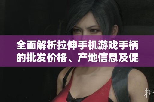 全面解析拉伸手机游戏手柄的批发价格、产地信息及促销活动方案