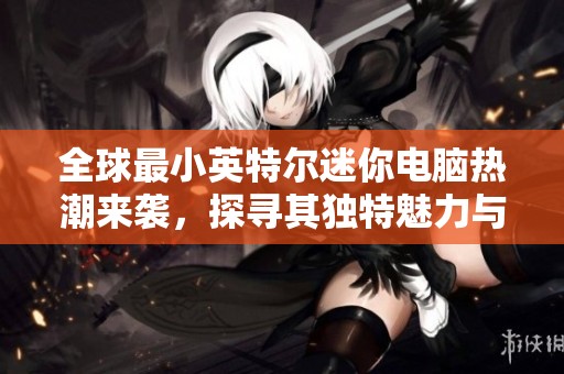 全球最小英特尔迷你电脑热潮来袭，探寻其独特魅力与应用潜力