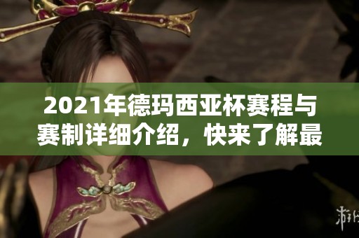 2021年德玛西亚杯赛程与赛制详细介绍，快来了解最新动态吧