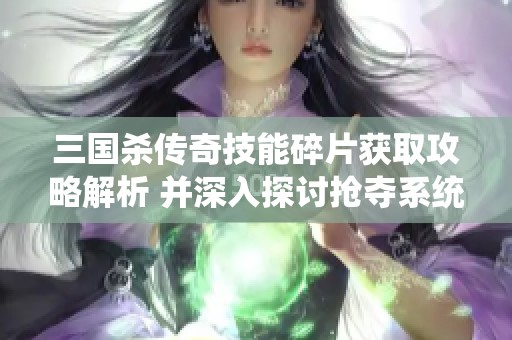 三国杀传奇技能碎片获取攻略解析 并深入探讨抢夺系统的运用技巧