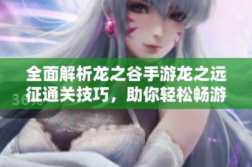 全面解析龙之谷手游龙之远征通关技巧，助你轻松畅游游戏世界