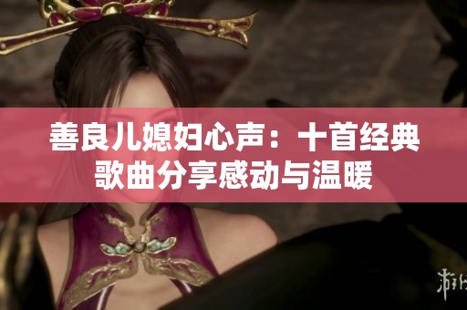 善良儿媳妇心声：十首经典歌曲分享感动与温暖
