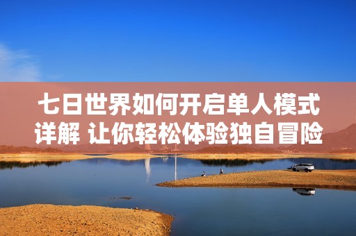 七日世界如何开启单人模式详解 让你轻松体验独自冒险乐趣