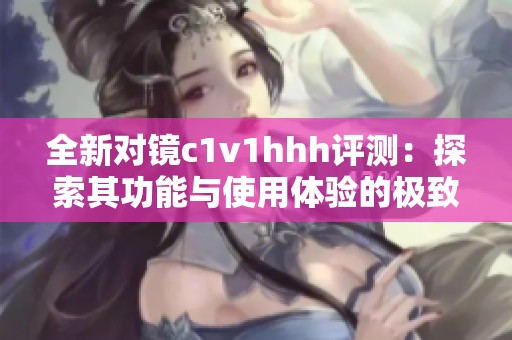 全新对镜c1v1hhh评测：探索其功能与使用体验的极致之旅