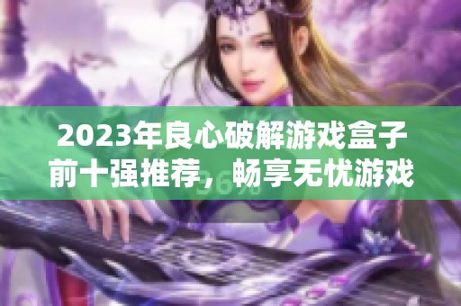 2023年良心破解游戏盒子前十强推荐，畅享无忧游戏体验与精彩内容