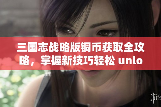 三国志战略版铜币获取全攻略，掌握新技巧轻松 unlock 财富潜力
