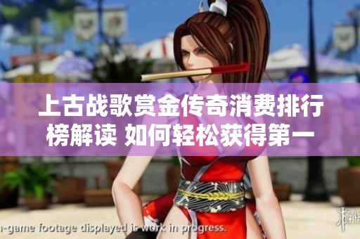 上古战歌赏金传奇消费排行榜解读 如何轻松获得第一名与沙之城主的折扣信息
