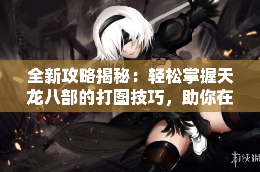 全新攻略揭秘：轻松掌握天龙八部的打图技巧，助你在游戏世界中独占鳌头！