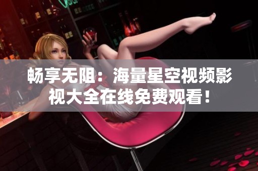 畅享无阻：海量星空视频影视大全在线免费观看！