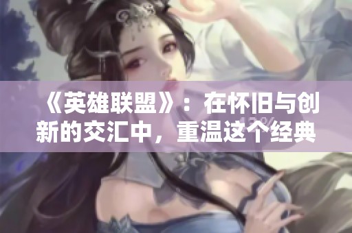 《英雄联盟》：在怀旧与创新的交汇中，重温这个经典游戏的魅力与热血篇章