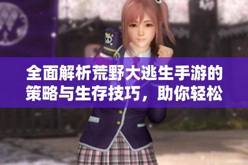 全面解析荒野大逃生手游的策略与生存技巧，助你轻松应对挑战提升游戏体验
