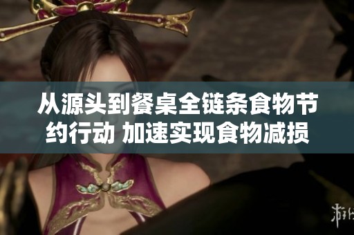从源头到餐桌全链条食物节约行动 加速实现食物减损目标的四大举措