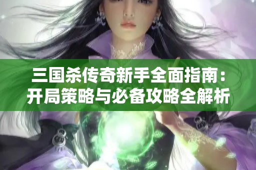 三国杀传奇新手全面指南：开局策略与必备攻略全解析助你快速上手