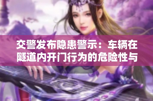 交警发布隐患警示：车辆在隧道内开门行为的危险性与安全执行措施