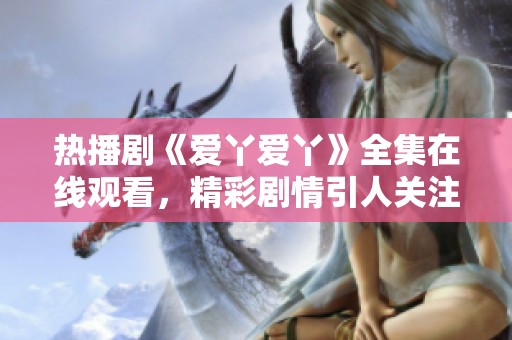 热播剧《爱丫爱丫》全集在线观看，精彩剧情引人关注