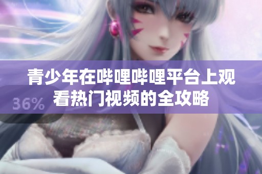 青少年在哔哩哔哩平台上观看热门视频的全攻略