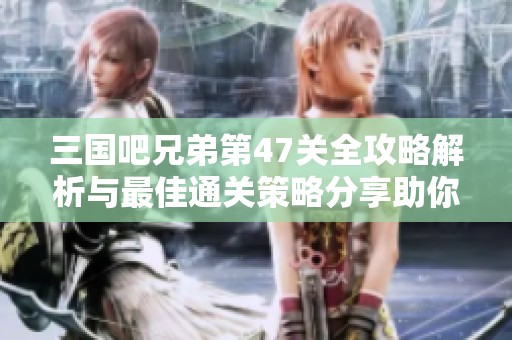 三国吧兄弟第47关全攻略解析与最佳通关策略分享助你轻松过关