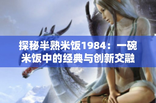 探秘半熟米饭1984：一碗米饭中的经典与创新交融