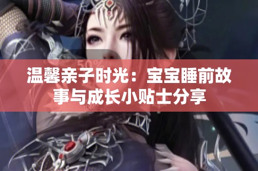 温馨亲子时光：宝宝睡前故事与成长小贴士分享