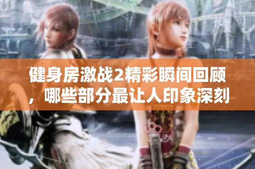 健身房激战2精彩瞬间回顾，哪些部分最让人印象深刻
