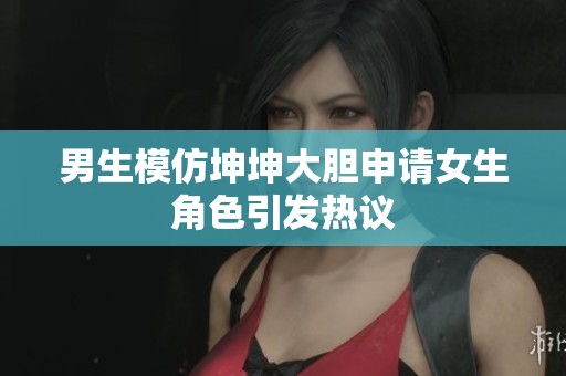 男生模仿坤坤大胆申请女生角色引发热议