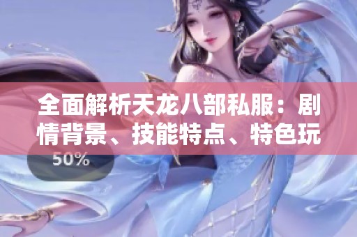 全面解析天龙八部私服：剧情背景、技能特点、特色玩法与精彩活动详解