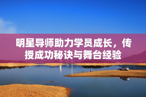 明星导师助力学员成长，传授成功秘诀与舞台经验