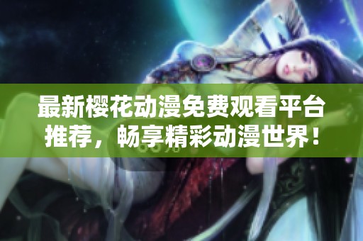 最新樱花动漫免费观看平台推荐，畅享精彩动漫世界！
