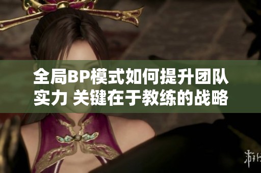 全局BP模式如何提升团队实力 关键在于教练的战略指导与选手的配合