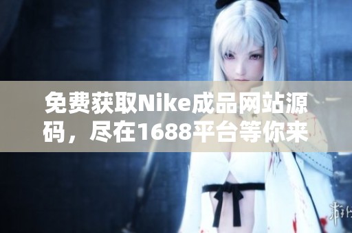 免费获取Nike成品网站源码，尽在1688平台等你来发现