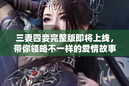 三妻四妾完整版即将上线，带你领略不一样的爱情故事