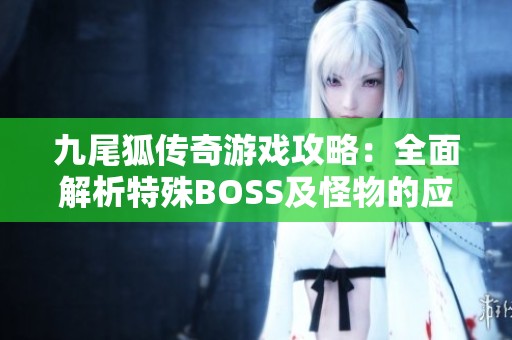 九尾狐传奇游戏攻略：全面解析特殊BOSS及怪物的应对策略与技巧分享