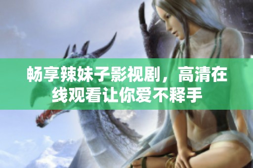 畅享辣妹子影视剧，高清在线观看让你爱不释手