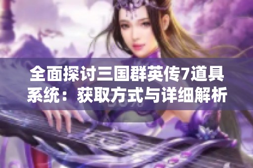 全面探讨三国群英传7道具系统：获取方式与详细解析全攻略