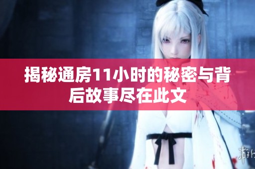 揭秘通房11小时的秘密与背后故事尽在此文