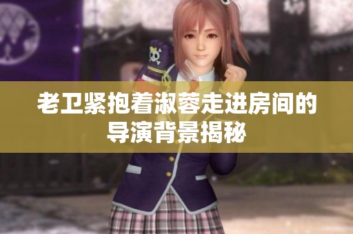 老卫紧抱着淑蓉走进房间的导演背景揭秘
