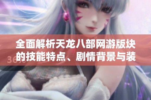 全面解析天龙八部网游版块的技能特点、剧情背景与装备系统详解