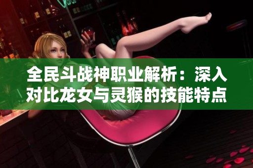 全民斗战神职业解析：深入对比龙女与灵猴的技能特点与玩法策略