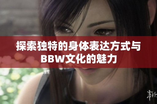 探索独特的身体表达方式与BBW文化的魅力