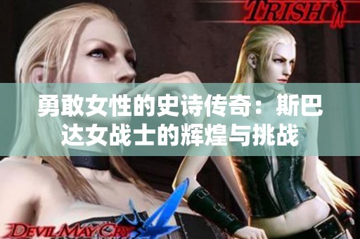 勇敢女性的史诗传奇：斯巴达女战士的辉煌与挑战
