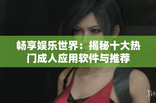 畅享娱乐世界：揭秘十大热门成人应用软件与推荐