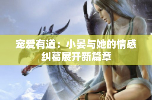 宠爱有道：小晏与她的情感纠葛展开新篇章