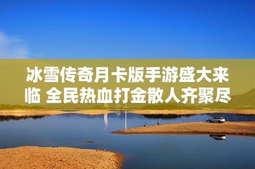 冰雪传奇月卡版手游盛大来临 全民热血打金散人齐聚尽享传奇世界的荣耀与激情